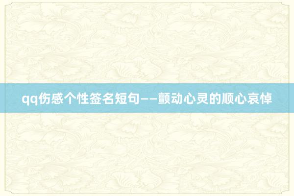 qq伤感个性签名短句——颤动心灵的顺心哀悼